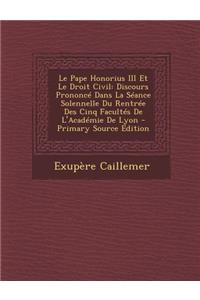 Le Pape Honorius III Et Le Droit Civil: Discours Prononce Dans La Seance Solennelle Du Rentree Des Cinq Facultes de L'Academie de Lyon - Primary Sour