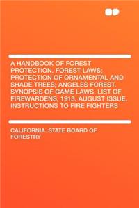 A Handbook of Forest Protection. Forest Laws; Protection of Ornamental and Shade Trees; Angeles Forest. Synopsis of Game Laws. List of Firewardens, 1913. August Issue. Instructions to Fire Fighters