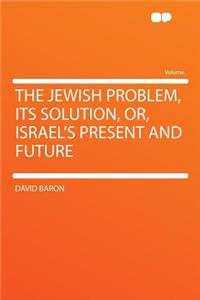 The Jewish Problem, Its Solution, Or, Israel's Present and Future