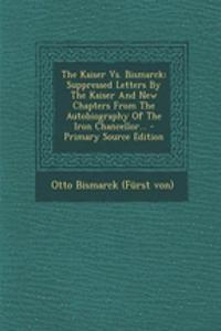 The Kaiser vs. Bismarck: Suppressed Letters by the Kaiser and New Chapters from the Autobiography of the Iron Chancellor... - Primary Source Edition