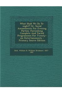 What Shall We Do To-Night? Or, Social Amusements for Evening Parties. Furnishing Complete and Varied Programmes for Twenty-Six Entertainments