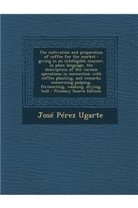 The Cultivation and Preparation of Coffee for the Market: Giving in an Intelligible Manner, in Plain Language, the Description of the Various Operatio