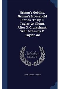 Grimm's Goblins, Grimm's Household Stories, Tr. by E. Taylor. 24 Illustr. After G. Cruikshank. With Notes by E. Taylor, &c