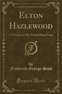 Elton Hazlewood: A Memoir, by His Friend Henry Vane (Classic Reprint): A Memoir, by His Friend Henry Vane (Classic Reprint)