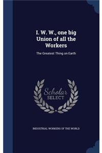 I. W. W., one big Union of all the Workers