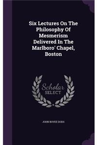 Six Lectures on the Philosophy of Mesmerism Delivered in the Marlboro' Chapel, Boston