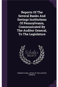 Reports of the Several Banks and Savings Institutions of Pennsylvania, Communicated by the Auditor General, to the Legislature