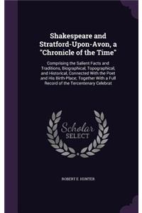 Shakespeare and Stratford-Upon-Avon, a "Chronicle of the Time": Comprising the Salient Facts and Traditions, Biographical, Topographical, and Historical, Connected With the Poet and His Birth-Place; Together With