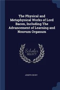The Physical and Metaphysical Works of Lord Bacon, Including The Advancement of Learning and Nouvum Organum