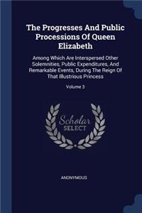 The Progresses And Public Processions Of Queen Elizabeth: Among Which Are Interspersed Other Solemnities, Public Expenditures, And Remarkable Events, During The Reign Of That Illustrious Princess; Volume 3