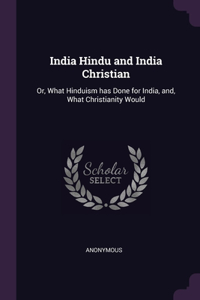 India Hindu and India Christian: Or, What Hinduism has Done for India, and, What Christianity Would