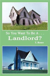 So You Want to Be A . . .Landlord?
