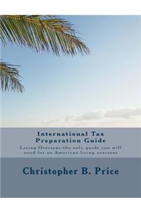 International Tax Preparation Guide: The only guide you will need for preparing your tax return for Americans living overseas