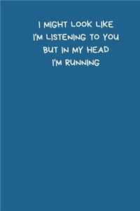 I Might Look Like I'm Listening To You But In My Head I'm Running