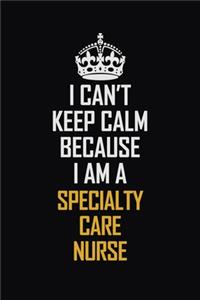 I Can't Keep Calm Because I Am A Specialty Care Nurse
