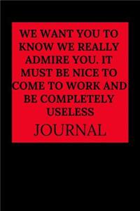 We Want You to Know We Really Admire You. It Must Be Nice to Come to Work and Be Completely Useless Journal
