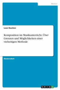 Komposition im Musikunterricht. Über Grenzen und Möglichkeiten einer vielseitigen Methode