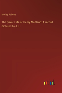 private life of Henry Maitland: A record dictated by J. H