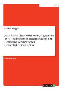 John Rawls' Theorie der Gerechtigkeit von 1971 - Eine kritische Rekonstruktion der Herleitung der Rawlschen Gerechtigkeitsprinzipien
