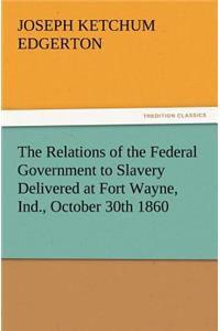 Relations of the Federal Government to Slavery Delivered at Fort Wayne, Ind., October 30th 1860