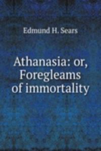 ATHANASIA OR FOREGLEAMS OF IMMORTALITY