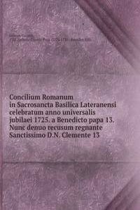 Concilium Romanum in Sacrosancta Basilica Lateranensi celebratum anno universalis jubilaei 1725. a Benedicto papa 13. Nunc denuo recusum regnante Sanctissimo D.N. Clemente 13
