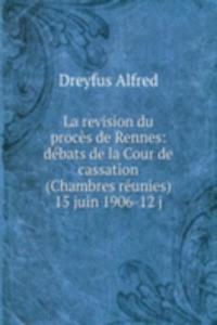 La revision du proces de Rennes: debats de la Cour de cassation (Chambres reunies) 15 juin 1906-12 j
