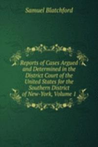 Reports of Cases Argued and Determined in the District Court of the United States for the Southern District of New-York, Volume 1