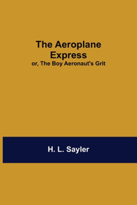 Aeroplane Express; Or, The Boy Aeronaut'S Grit