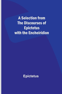 Selection from the Discourses of Epictetus with the Encheiridion