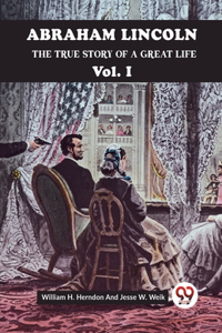 Abraham Lincoln The True Story Of A Great Life Vol. I