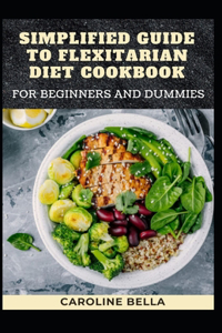 Simplified Guide To Flexitarian Diet Cookbook For Beginners And Dummies