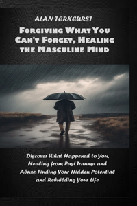 Forgiving What You Cant Forget, Healing the Masculine Mind