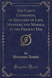 The Lady's Companion, or Sketches of Life, Manners, and Morals, at the Present Day (Classic Reprint)