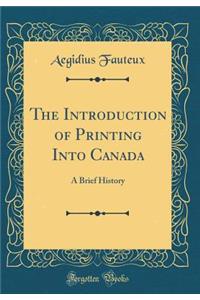 The Introduction of Printing Into Canada: A Brief History (Classic Reprint)