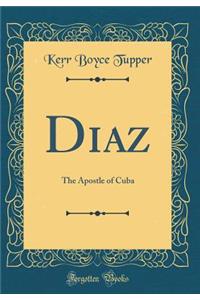 Diaz: The Apostle of Cuba (Classic Reprint): The Apostle of Cuba (Classic Reprint)