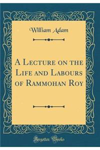 A Lecture on the Life and Labours of Rammohan Roy (Classic Reprint)