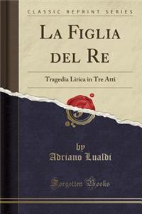 La Figlia del Re: Tragedia Lirica in Tre Atti (Classic Reprint)