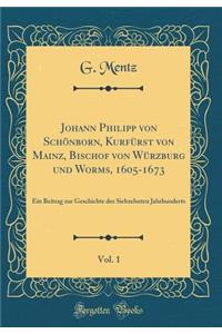 Johann Philipp von Schönborn, Kurfürst von Mainz, Bischof von Würzburg und Worms, 1605-1673, Vol. 1: Ein Beitrag zur Geschichte des Siebzehnten Jahrhunderts (Classic Reprint)