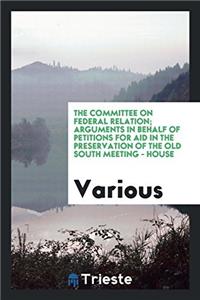 The committee on federal relation; Arguments in Behalf of Petitions for Aid in the Preservation of the Old South Meeting - house