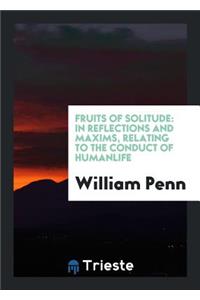 Fruits of Solitude: In Reflections and Maxims Relating to the Conduct of ...