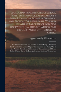 Geographical Historie of Africa, Written in Arabicke and Italian by Iohn Leo a More, Borne in Granada, and Brought Vp in Barbarie. Wherein He Hath at Large Described, Not Onely the Qualities, Situations, and True Distances of the Regions, Cities, .