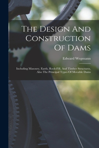 Design And Construction Of Dams: Including Masonry, Earth, Rock-fill, And Timber Structures, Also The Principal Types Of Movable Dams