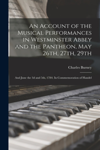 Account of the Musical Performances in Westminster Abbey and the Pantheon, May 26th, 27th, 29th; and June the 3d and 5th, 1784. In Commemoration of Handel