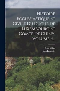 Histoire Ecclésiastique Et Civile Du Duché De Luxembourg Et Comté De Chiny, Volume 4...