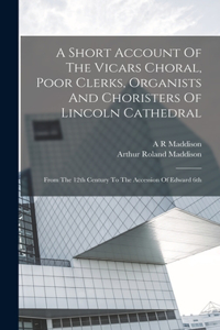 Short Account Of The Vicars Choral, Poor Clerks, Organists And Choristers Of Lincoln Cathedral