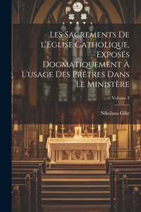 Les sacrements de l'Eglise catholique, exposés dogmatiquement à l'usage des prêtres dans le ministère; Volume 3
