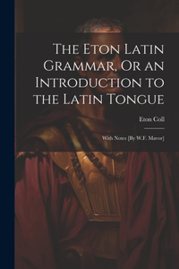 Eton Latin Grammar, Or an Introduction to the Latin Tongue; With Notes [By W.F. Mavor]