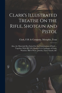 Clark's Illustrated Treatise On the Rifle, Shotgun and Pistol