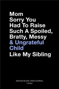 Mom Sorry You Had To Raise Such A Spoiled, Bratty, Messy & Ungrateful Child Like My Sibling, Medium Blank Lined Journal, 109 Pages